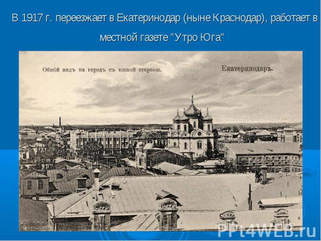 В 1917 г. переезжает в Екатеринодар (ныне Краснодар), работает в местной газете 