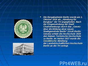 Die&nbsp;Bergakademie Berlin&nbsp;wurde am 1. Oktober 1916 als „Abteilung für Be