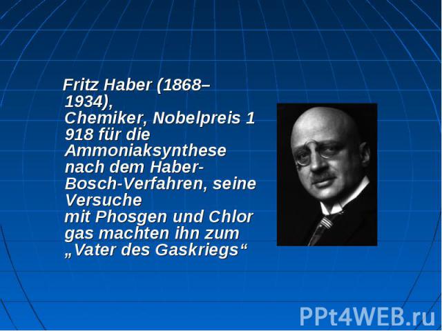 Fritz Haber (1868–1934), Chemiker, Nobelpreis 1918 für die Ammoniaksynthese nach dem Haber-Bosch-Verfahren, seine Versuche mit Phosgen und Chlorgas machten ihn zum „Vater des Gaskriegs“