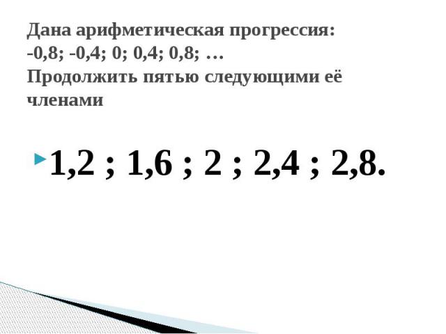 Дана арифметическая прогрессия: -0,8; -0,4; 0; 0,4; 0,8; … Продолжить пятью следующими её членами 1,2 ; 1,6 ; 2 ; 2,4 ; 2,8.