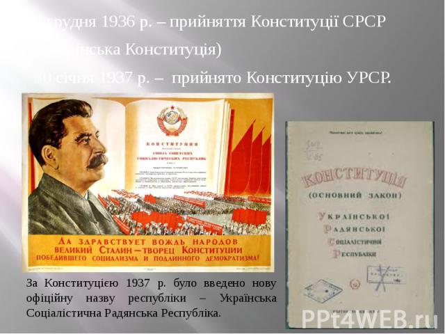 5 грудня 1936 р. – прийняття Конституції СРСР 5 грудня 1936 р. – прийняття Конституції СРСР (Сталінська Конституція) 30 січня 1937 р. – прийнято Конституцію УРСР.
