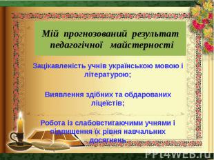 Мій прогнозований результат педагогічної майстерності Зацікавленість учнів украї