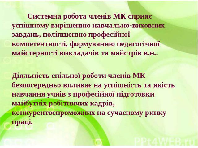 Системна робота членів МК сприяє успішному вирішенню навчально-виховних завдань, поліпшенню професійної компетентності, формуванню педагогічної майстерності викладачів та майстрів в.н.. Діяльність спільної роботи членів МК безпосередньо впливає на у…