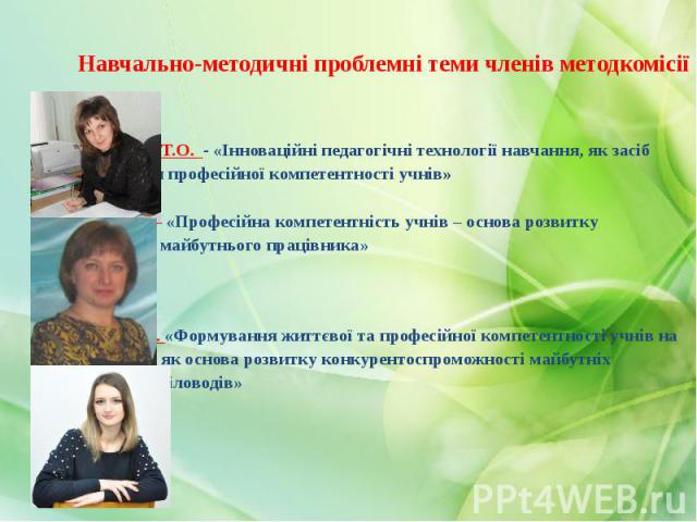 Навчально-методичні проблемні теми членів методкомісії Шупрудько Т.О. - «Інноваційні педагогічні технології навчання, як засіб формування професійної компетентності учнів» Дика О.М. – «Професійна компетентність учнів – основа розвитку особистості ма…