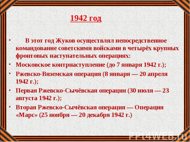 1942 год 1942 год В этот год Жуков осуществлял непосредственное командование советскими войсками в четырёх крупных фронтовых наступательных операциях:Московское контрнаступление (до 7 января 1942 г.);Ржевско-Вяземская операция (8 января — 20 апреля …