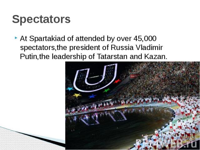 SpectatorsAt Spartakiad of attended by over 45,000 spectators,the president of Russia Vladimir Putin,the leadership of Tatarstan and Kazan.