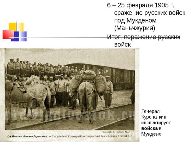 6 – 25 февраля 1905 г. сражение русских войск под Мукденом (Маньчжурия)6 – 25 февраля 1905 г. сражение русских войск под Мукденом (Маньчжурия)Итог: поражение русских войск