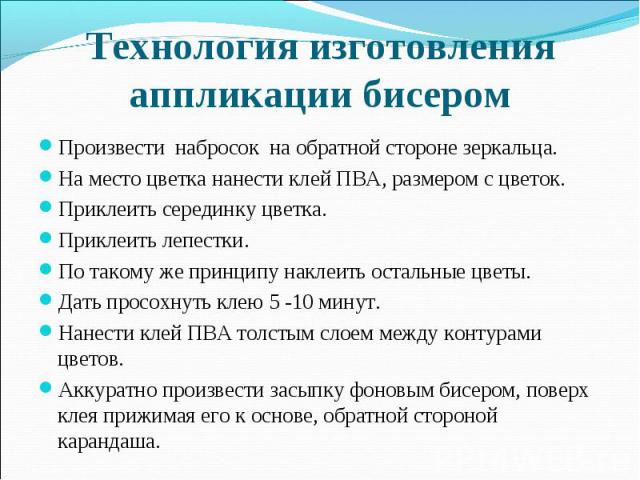 Технология изготовления аппликации бисером Произвести набросок на обратной стороне зеркальца. На место цветка нанести клей ПВА, размером с цветок. Приклеить серединку цветка. Приклеить лепестки. По такому же принципу наклеить остальные цветы. Дать п…