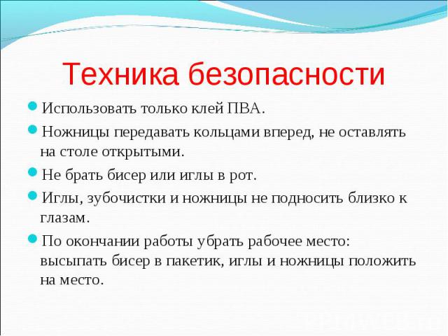 Техника безопасности Использовать только клей ПВА.Ножницы передавать кольцами вперед, не оставлять на столе открытыми. Не брать бисер или иглы в рот. Иглы, зубочистки и ножницы не подносить близко к глазам. По окончании работы убрать рабочее место: …