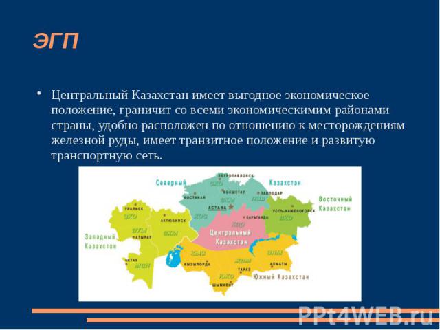ЭГП Центральный Казахстан имеет выгодное экономическое положение, граничит со всеми экономическимим районами страны, удобно расположен по отношению к месторождениям железной руды, имеет транзитное положение и развитую транспортную сеть.