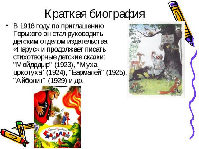 В 1916 году по приглашению Горького он стал руководить детским отделом издательства «Парус» и продолжает писать стихотворные детские сказки: "Мойдодыр" (1923), "Муха-цокотуха" (1924), "Бармалей" (1925), "Айболит&qu…