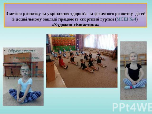 З метою розвитку та укріплення здоров'я та фізичного розвитку дітей в дошкільному закладі працюють спортивні гуртки (МСШ №4) «Художня гімнастика»