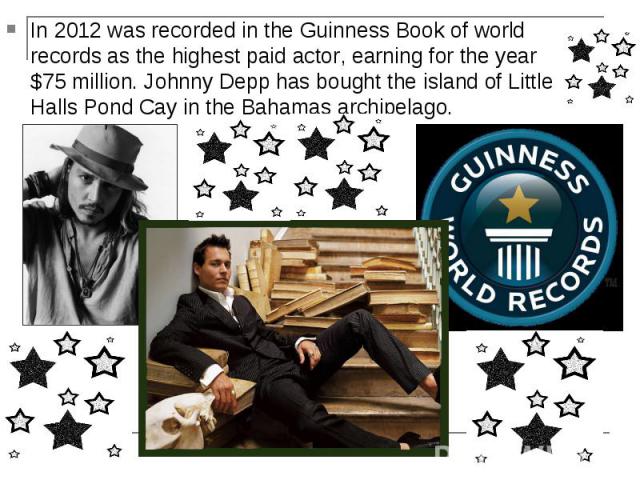 In 2012 was recorded in the Guinness Book of world records as the highest paid actor, earning for the year $75 million. Johnny Depp has bought the island of Little Halls Pond Cay in the Bahamas archipelago. In 2012 was recorded in the Guinness Book …