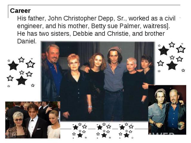 Сareer His father, John Christopher Depp, Sr., worked as a civil engineer, and his mother, Betty sue Palmer, waitress]. He has two sisters, Debbie and Christie, and brother Daniel. Сareer His father, John Christopher Depp, Sr., worked as a civil eng…