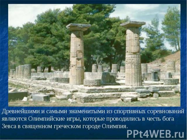 Древнейшими и самыми знаменитыми из спортивных соревнований являются Олимпийские игры, которые проводились в честь бога Зевса в священном греческом городе Олимпия.