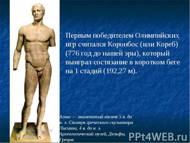Первым победителем Олимпийских игр считался Коронбос (или Кореб) (776 год до нашей эры), который выиграл состязание в коротком беге на 1 стадий (192,27 м).
