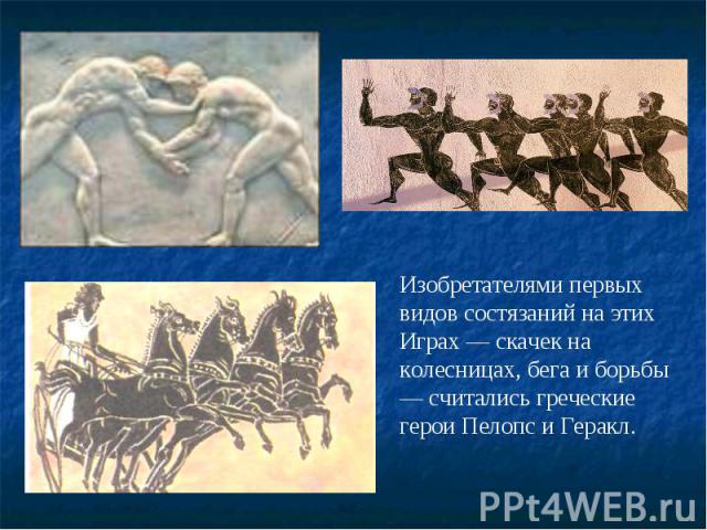 Изобретателями первых видов состязаний на этих Играх — скачек на колесницах, бега и борьбы — считались греческие герои Пелопс и Геракл.