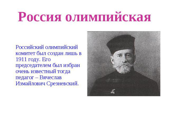 Россия олимпийскаяРоссийский олимпийский комитет был создан лишь в 1911 году. Его председателем был избран очень известный тогда педагог – Вячеслав Измайлович Срезневский.