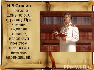 И.В.Сталин – читал в день по 500 страниц. При чтении выделял главное, используя
