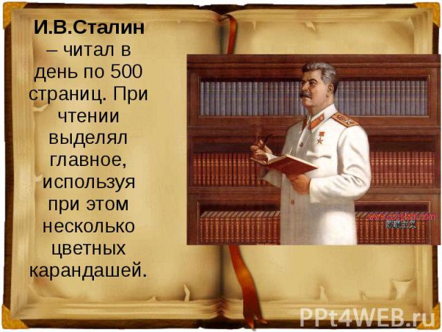 И.В.Сталин – читал в день по 500 страниц. При чтении выделял главное, используя при этом несколько цветных карандашей.