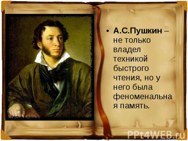 А.С.Пушкин – не только владел техникой быстрого чтения, но у него была феноменальная память.