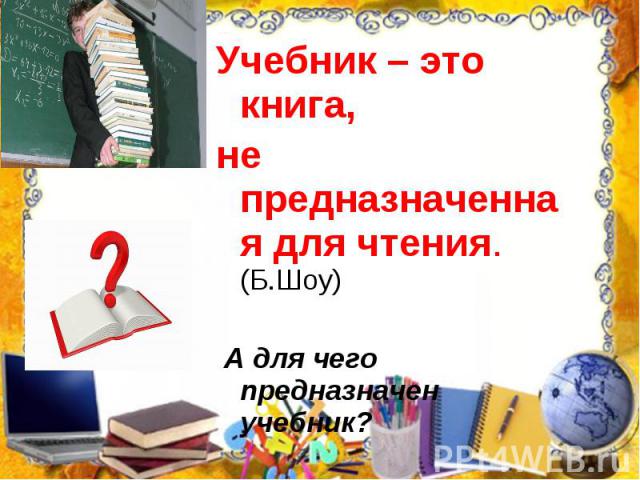 Учебник – это книга, Учебник – это книга, не предназначенная для чтения. (Б.Шоу) А для чего предназначен учебник?