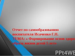 Отчет по самообразованию воспитателя Исаченко Г.Н. ТЕМА: « Формирование основ зд