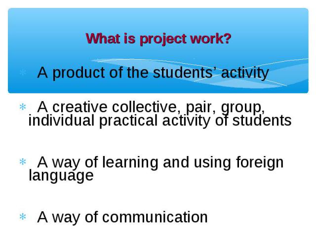 A product of the students’ activity A product of the students’ activity A creative collective, pair, group, individual practical activity of students A way of learning and using foreign language A way of communication