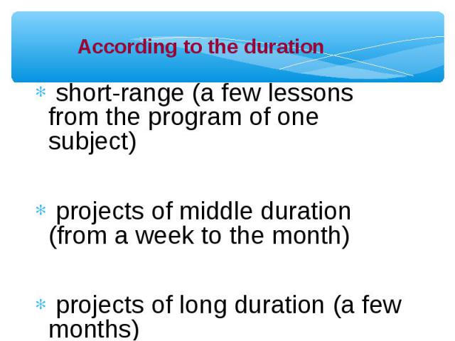 short-range (a few lessons from the program of one subject) short-range (a few lessons from the program of one subject) projects of middle duration (from a week to the month) projects of long duration (a few months)