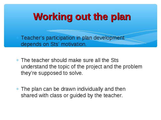 Teacher’s participation in plan development depends on Sts’ motivation. Teacher’s participation in plan development depends on Sts’ motivation. The teacher should make sure all the Sts understand the topic of the project and the problem they’re supp…