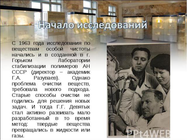 С 1963 года исследования по веществам особой чистоты начались и в созданной в г. Горьком Лаборатории стабилизации полимеров АН СССР (директор – академик Г.А. Разуваев). Однако проблема очистки веществ, требовала нового подхода. Старые способы очистк…