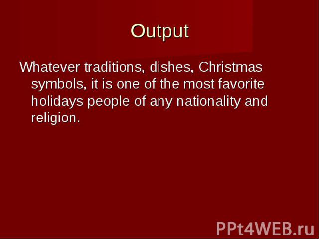 Output Whatever traditions, dishes, Christmas symbols, it is one of the most favorite holidays people of any nationality and religion.