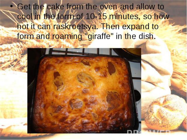 Get the cake from the oven and allow to cool in the form of 10-15 minutes, so how hot it can raskroetsya. Then expand to form and roaming "giraffe" in the dish.Get the cake from the oven and allow to cool in the form of 10-15 minutes, so h…