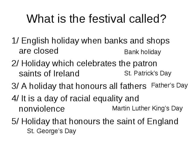 1/ English holiday when banks and shops are closed 1/ English holiday when banks and shops are closed 2/ Holiday which celebrates the patron saints of Ireland 3/ A holiday that honours all fathers 4/ It is a day of racial equality and nonviolence 5/…