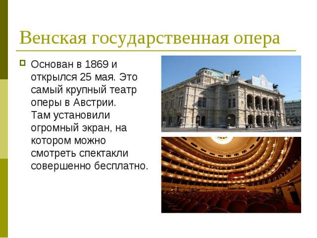 Венская государственная опера Основан в 1869 и открылся 25 мая. Это самый крупный театр оперы в Австрии. Там установили огромный экран, на котором можно смотреть спектакли совершенно бесплатно.