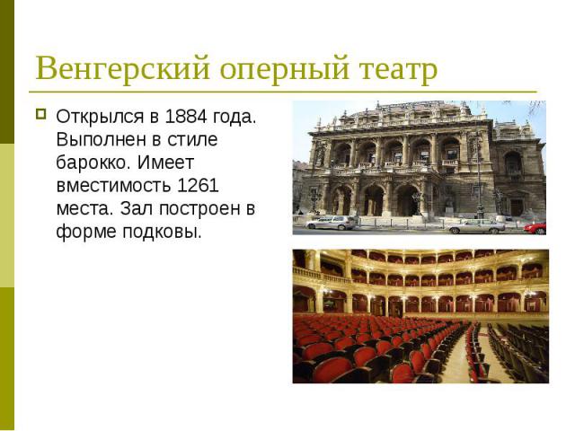 Венгерский оперный театр Открылся в 1884 года. Выполнен в стиле барокко. Имеет вместимость 1261 места. Зал построен в форме подковы.