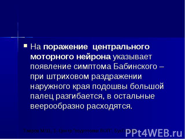 На поражение центрального моторного нейрона указывает появление симптома Бабинского – при штриховом раздражении наружного края подошвы большой палец разгибается, в остальные веерообразно расходятся.