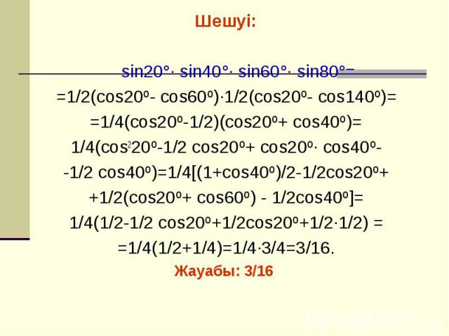 Шешуі: Шешуі: sin20°· sin40°· sin60°· sin80°= =1/2(cos20º- cos60º)·1/2(cos20º- cos140º)= =1/4(cos20º-1/2)(cos20º+ cos40º)= 1/4(cos220º-1/2 cos20º+ cos20º· cos40º- -1/2 cos40º)=1/4[(1+cos40º)/2-1/2cos20º+ +1/2(cos20º+ cos60º) - 1/2cos40º]= 1/4(1/2-1/…