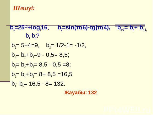 b1=251/2+log216, b2=sin(π/6)-tg(π/4), bn+1= bn+ bn-1, b4·b5? b1= 5+4=9, b2= 1/2-1= -1/2, b3= b2+ b1=9 - 0,5= 8,5; b4= b2+ b3= 8,5 - 0,5 =8; b5= b4+ b3= 8+ 8,5 =16,5 b4· b5= 16,5 · 8= 132. Жауабы: 132