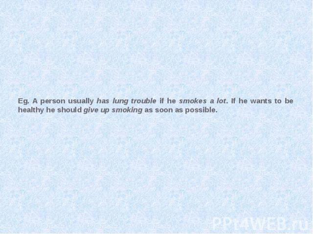Eg. A person usually has lung trouble if he smokes a lot. If he wants to be healthy he should give up smoking as soon as possible.