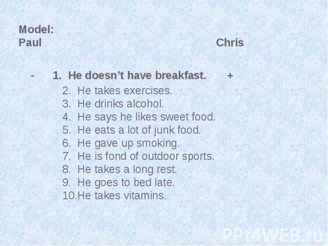 2. He takes exercises. 3. He drinks alcohol. 4. He says he likes sweet food. 5. He eats a lot of junk food. 6. He gave up smoking. 7. He is fond of outdoor sports. 8. He takes a long rest. 9. He goes to bed late. 10.He takes vitamins.