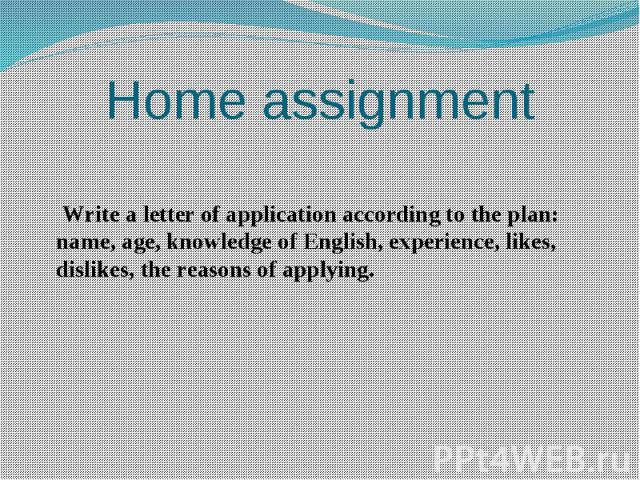 Home assignment Write a letter of application according to the plan: name, age, knowledge of English, experience, likes, dislikes, the reasons of applying.