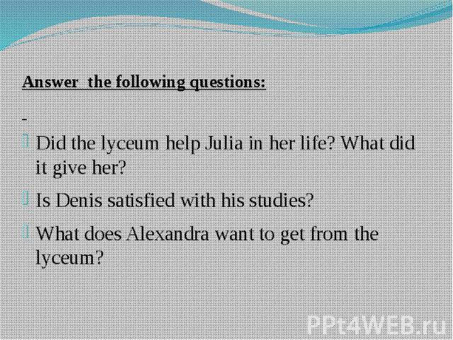 Answer the following questions: Answer the following questions: Did the lyceum help Julia in her life? What did it give her? Is Denis satisfied with his studies? What does Alexandra want to get from the lyceum?
