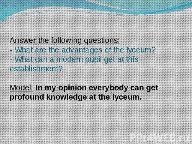 Answer the following questions: - What are the advantages of the lyceum? - What can a modern pupil get at this establishment? Model: In my opinion everybody can get profound knowledge at the lyceum.