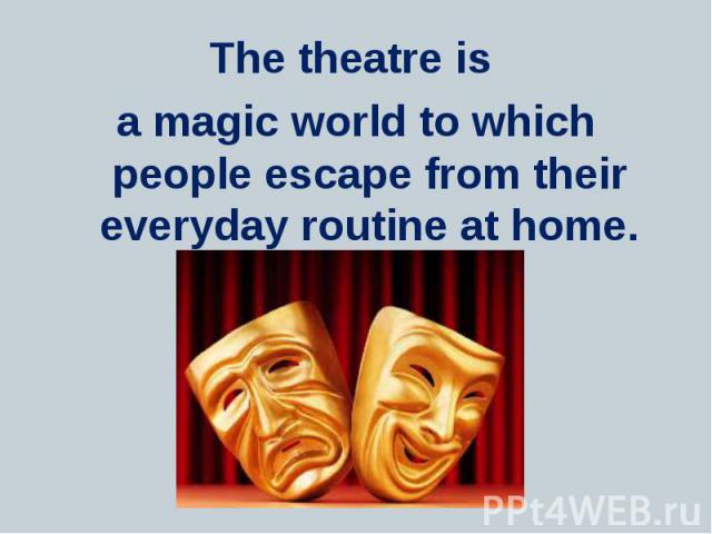 The theatre is The theatre is a magic world to which people escape from their everyday routine at home.