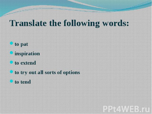 Translate the following words: Translate the following words: to pat inspiration to extend to try out all sorts of options to tend