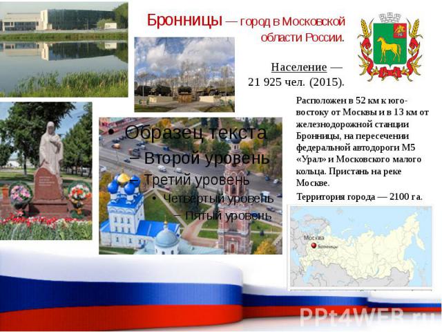 Бронницы — город в Московской области России. Население — 21 925 чел. (2015).