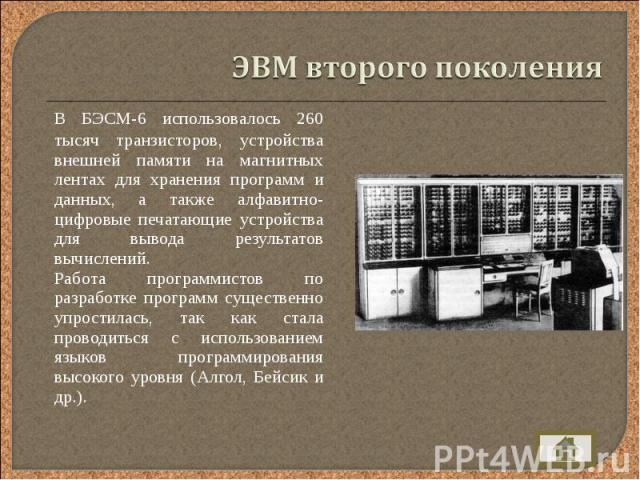 В БЭСМ-6 использовалось 260 тысяч транзисторов, устройства внешней памяти на магнитных лентах для хранения программ и данных, а также алфавитно-цифровые печатающие устройства для вывода результатов вычислений. В БЭСМ-6 использовалось 260 тысяч транз…