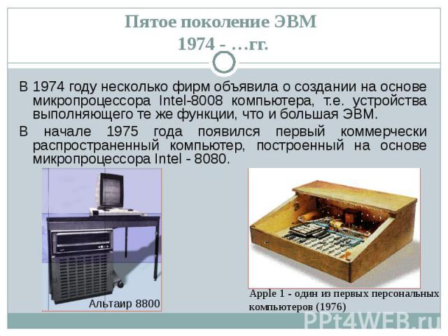 В 1974 году несколько фирм объявила о создании на основе микропроцессора Intel-8008 компьютера, т.е. устройства выполняющего те же функции, что и большая ЭВМ. В 1974 году несколько фирм объявила о создании на основе микропроцессора Intel-8008 компью…