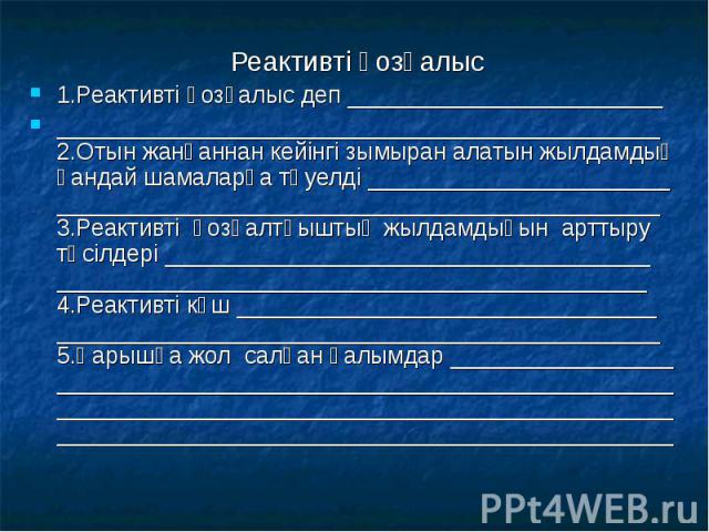 Реактивті қозғалыс Реактивті қозғалыс 1.Реактивті қозғалыс деп ________________________ ______________________________________________ 2.Отын жанғаннан кейінгі зымыран алатын жылдамдық қандай шамаларға тәуелді _______________________ _______________…